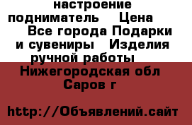 настроение подниматель) › Цена ­ 200 - Все города Подарки и сувениры » Изделия ручной работы   . Нижегородская обл.,Саров г.